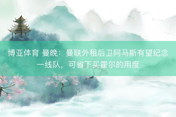 博亚体育 曼晚：曼联外租后卫阿马斯有望纪念一线队，可省下买霍尔的用度