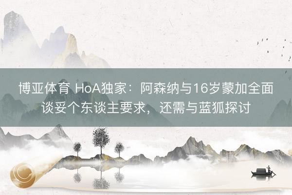博亚体育 HoA独家：阿森纳与16岁蒙加全面谈妥个东谈主要求，还需与蓝狐探讨