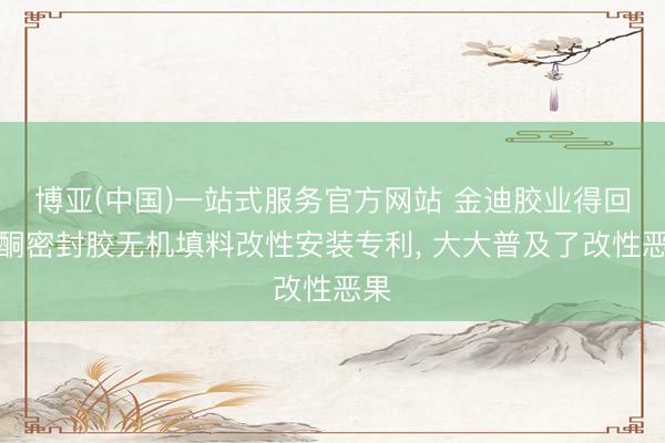 博亚(中国)一站式服务官方网站 金迪胶业得回硅酮密封胶无机填料改性安装专利, 大大普及了改性恶果