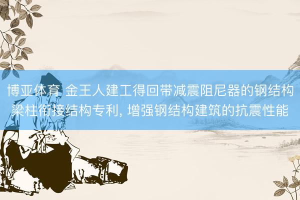 博亚体育 金王人建工得回带减震阻尼器的钢结构梁柱衔接结构专利， 增强钢结构建筑的抗震性能
