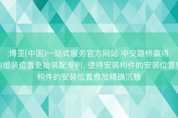 博亚(中国)一站式服务官方网站 中交路桥赢得装配式钢结构组装位置更始装配专利， 使待安装构件的安装位置愈加精确沉稳