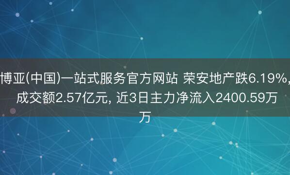 博亚(中国)一站式服务官方网站 荣安地产跌6.19%， 成交额2.57亿元， 近3日主力净流入2400.59万