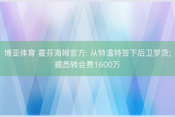 博亚体育 霍芬海姆官方: 从特温特签下后卫罗茨;据悉转会费1600万