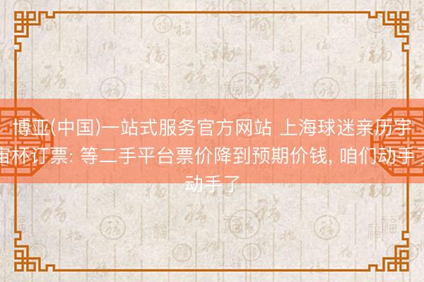 博亚(中国)一站式服务官方网站 上海球迷亲历宇宙杯订票: 等二手平台票价降到预期价钱， 咱们动手了