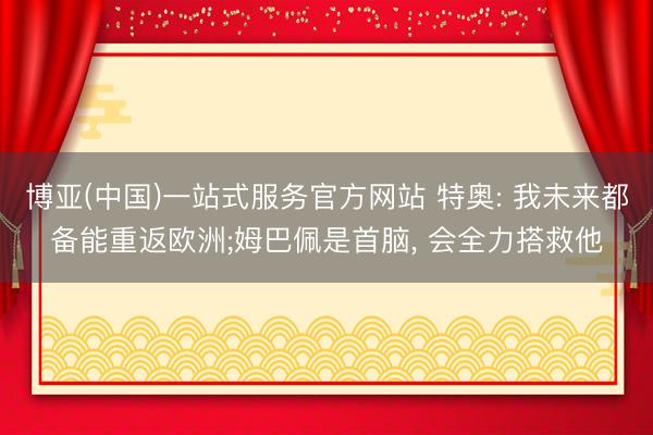 博亚(中国)一站式服务官方网站 特奥: 我未来都备能重返欧洲;姆巴佩是首脑， 会全力搭救他