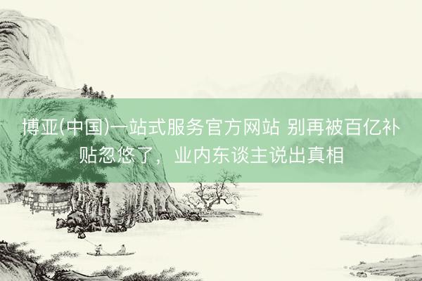 博亚(中国)一站式服务官方网站 别再被百亿补贴忽悠了，业内东谈主说出真相