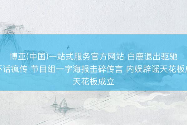 博亚(中国)一站式服务官方网站 白鹿退出驱驰吧坏话疯传 节目组一字海报击碎传言 内娱辟谣天花板成立