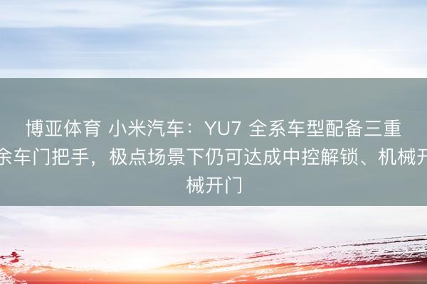 博亚体育 小米汽车：YU7 全系车型配备三重冗余车门把手，极点场景下仍可达成中控解锁、机械开门