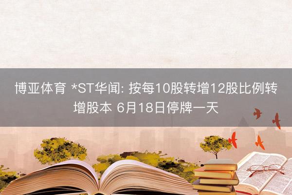 博亚体育 *ST华闻: 按每10股转增12股比例转增股本 6月18日停牌一天