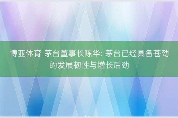 博亚体育 茅台董事长陈华: 茅台已经具备苍劲的发展韧性与增长后劲