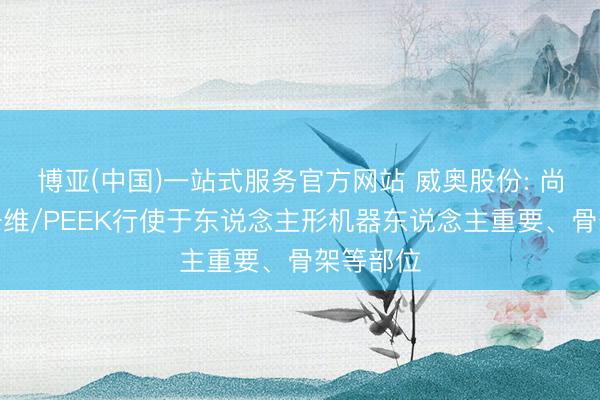 博亚(中国)一站式服务官方网站 威奥股份: 尚未将碳纤维/PEEK行使于东说念主形机器东说念主重要、骨架等部位