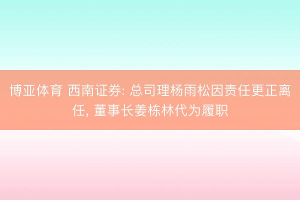 博亚体育 西南证券: 总司理杨雨松因责任更正离任， 董事长姜栋林代为履职