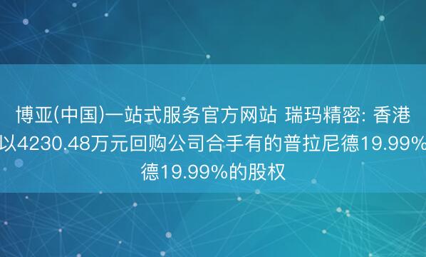 博亚(中国)一站式服务官方网站 瑞玛精密: 香港大言将以4230.48万元回购公司合手有的普拉尼德19.99%的股权