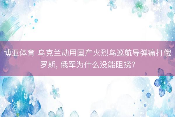 博亚体育 乌克兰动用国产火烈鸟巡航导弹痛打俄罗斯， 俄军为什么没能阻挠?