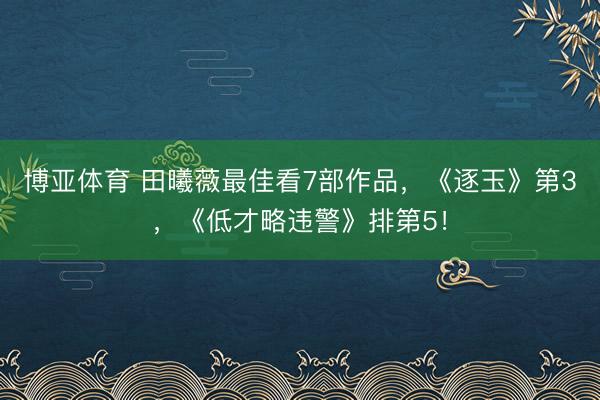 博亚体育 田曦薇最佳看7部作品,《逐玉》第3,《低才略违警》排第5!