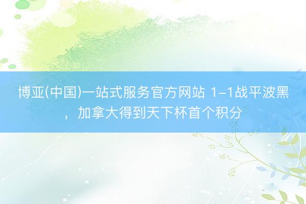 博亚(中国)一站式服务官方网站 1-1战平波黑，加拿大得到天下杯首个积分