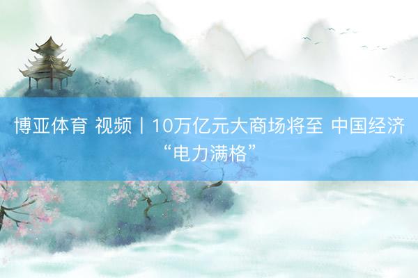 博亚体育 视频丨10万亿元大商场将至 中国经济“电力满格”