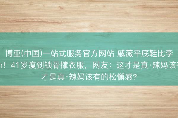 博亚(中国)一站式服务官方网站 戚薇平底鞋比李承铉高10cm！41岁瘦到锁骨撑衣服，网友：这才是真·辣妈该有的松懈感？