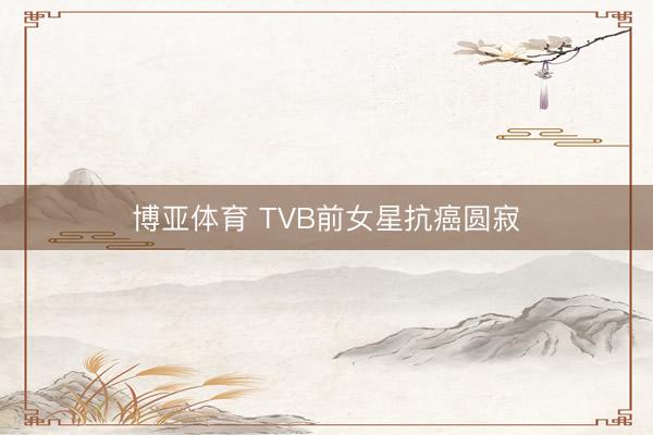 博亚体育 TVB前女星抗癌圆寂
