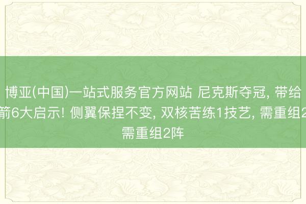 博亚(中国)一站式服务官方网站 尼克斯夺冠， 带给火箭6大启示! 侧翼保捏不变， 双核苦练1技艺， 需重组2阵