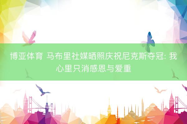 博亚体育 马布里社媒晒照庆祝尼克斯夺冠: 我心里只消感恩与爱重