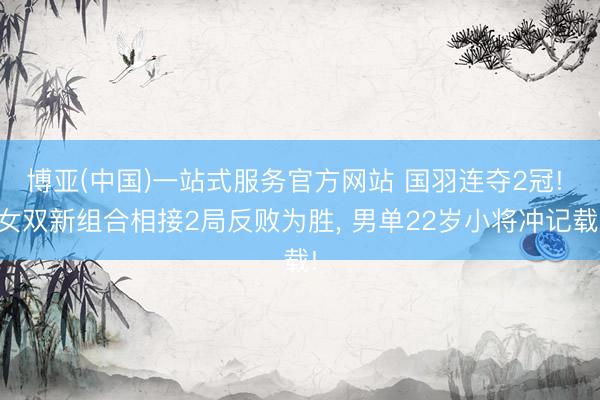 博亚(中国)一站式服务官方网站 国羽连夺2冠! 女双新组合相接2局反败为胜， 男单22岁小将冲记载!