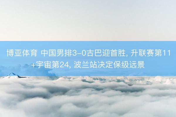 博亚体育 中国男排3-0古巴迎首胜， 升联赛第11+宇宙第24， 波兰站决定保级远景