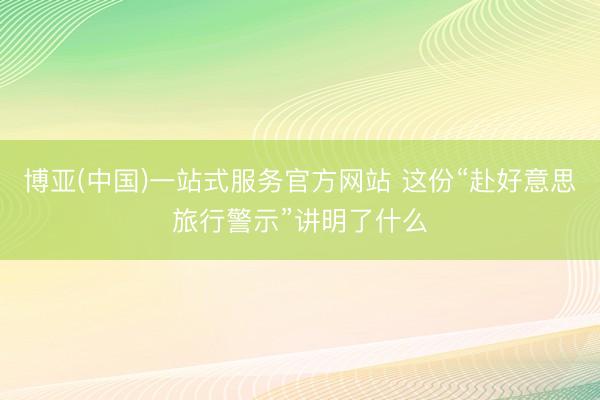 博亚(中国)一站式服务官方网站 这份“赴好意思旅行警示”讲明了什么