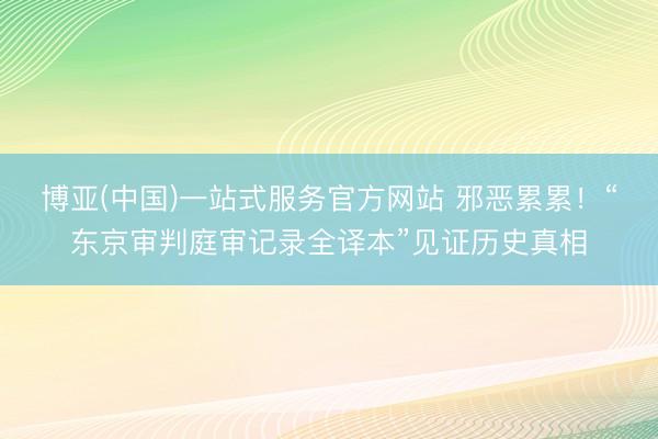 博亚(中国)一站式服务官方网站 邪恶累累!“东京审判庭审记录全译本”见证历史真相