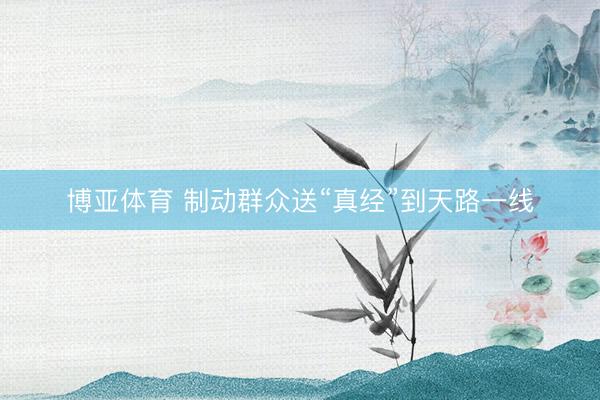 博亚体育 制动群众送“真经”到天路一线