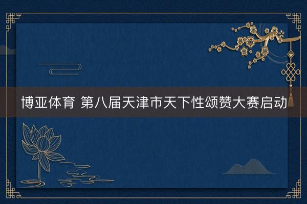 博亚体育 第八届天津市天下性颂赞大赛启动