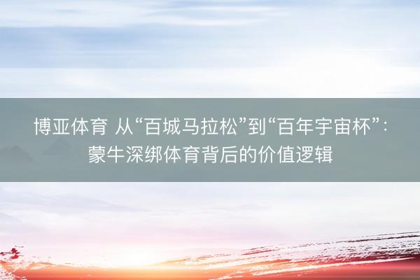 博亚体育 从“百城马拉松”到“百年宇宙杯”:蒙牛深绑体育背后的价值逻辑