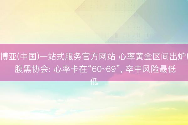 博亚(中国)一站式服务官方网站 心率黄金区间出炉! 腹黑协会: 心率卡在“60~69”， 卒中风险最低