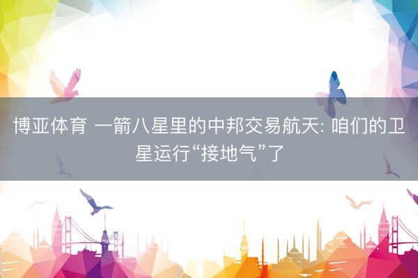 博亚体育 一箭八星里的中邦交易航天: 咱们的卫星运行“接地气”了