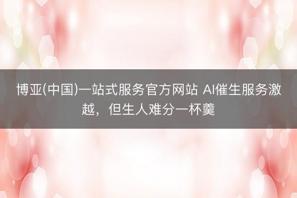 博亚(中国)一站式服务官方网站 AI催生服务激越，但生人难分一杯羹