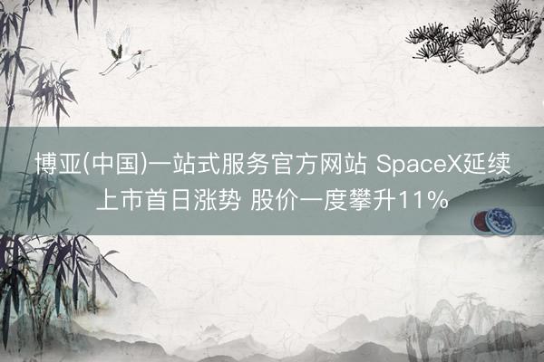 博亚(中国)一站式服务官方网站 SpaceX延续上市首日涨势 股价一度攀升11%