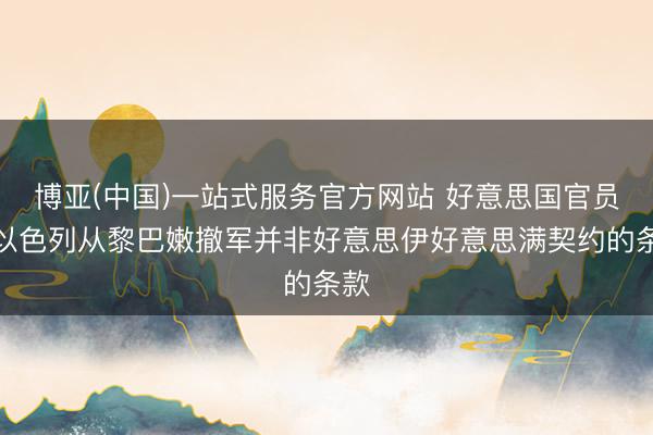 博亚(中国)一站式服务官方网站 好意思国官员:以色列从黎巴嫩撤军并非好意思伊好意思满契约的条款