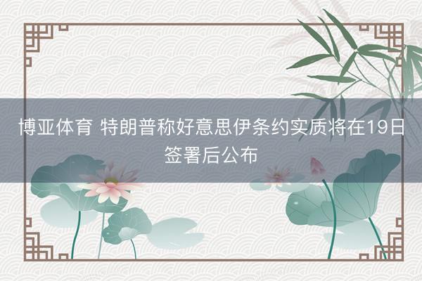 博亚体育 特朗普称好意思伊条约实质将在19日签署后公布