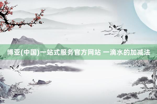 博亚(中国)一站式服务官方网站 一滴水的加减法