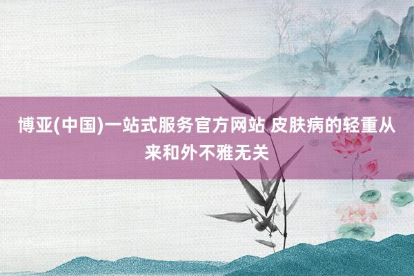 博亚(中国)一站式服务官方网站 皮肤病的轻重从来和外不雅无关
