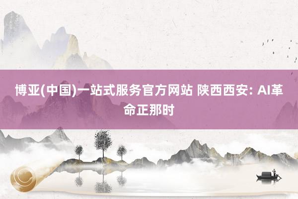 博亚(中国)一站式服务官方网站 陕西西安: AI革命正那时