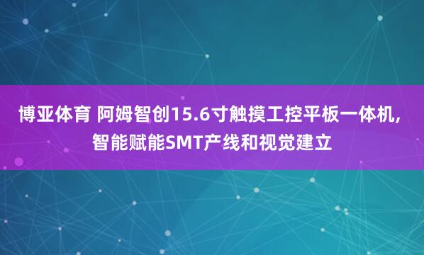 博亚体育 阿姆智创15.6寸触摸工控平板一体机， 智能赋能SMT产线和视觉建立