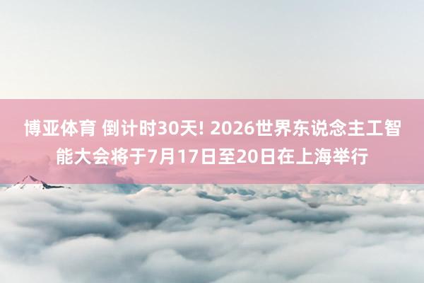 博亚体育 倒计时30天! 2026世界东说念主工智能大会将于7月17日至20日在上海举行