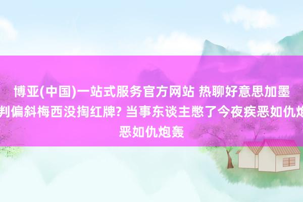 博亚(中国)一站式服务官方网站 热聊好意思加墨|裁判偏斜梅西没掏红牌? 当事东谈主憋了今夜疾恶如仇炮轰