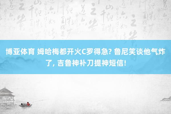 博亚体育 姆哈梅都开火C罗得急? 鲁尼笑谈他气炸了， 吉鲁神补刀提神短信!