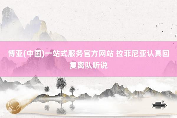 博亚(中国)一站式服务官方网站 拉菲尼亚认真回复离队听说