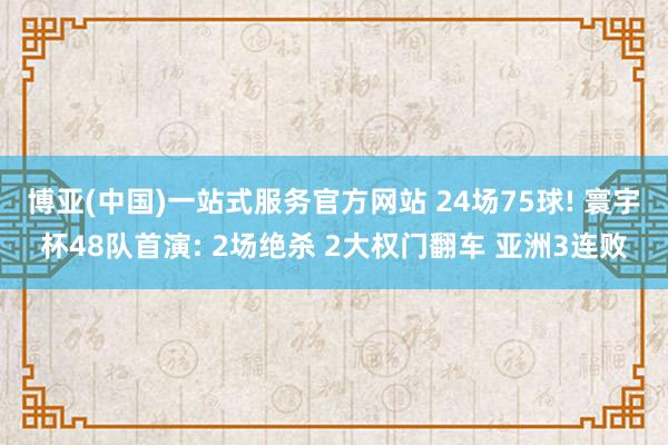 博亚(中国)一站式服务官方网站 24场75球! 寰宇杯48队首演: 2场绝杀 2大权门翻车 亚洲3连败