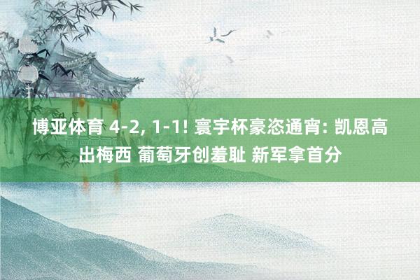 博亚体育 4-2， 1-1! 寰宇杯豪恣通宵: 凯恩高出梅西 葡萄牙创羞耻 新军拿首分