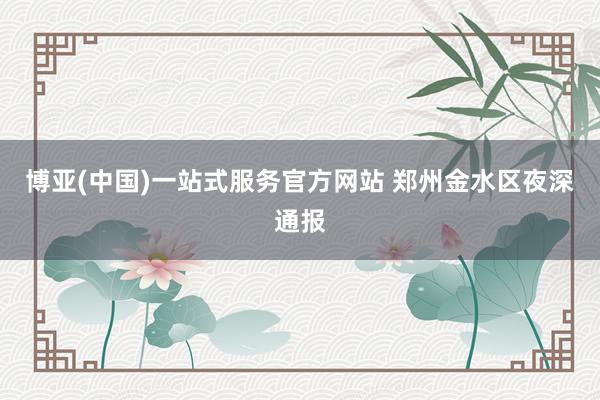 博亚(中国)一站式服务官方网站 郑州金水区夜深通报