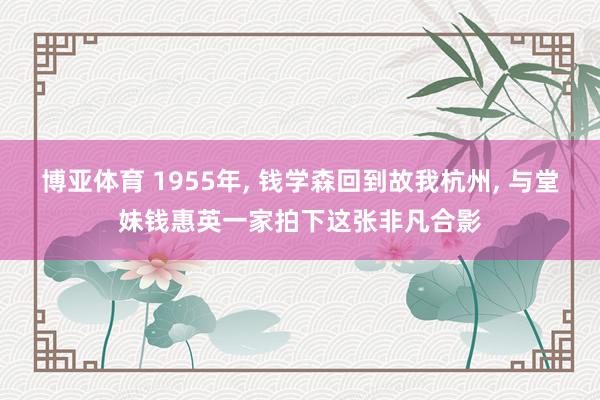 博亚体育 1955年， 钱学森回到故我杭州， 与堂妹钱惠英一家拍下这张非凡合影